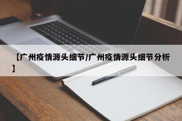 【广州疫情源头细节/广州疫情源头细节分析】