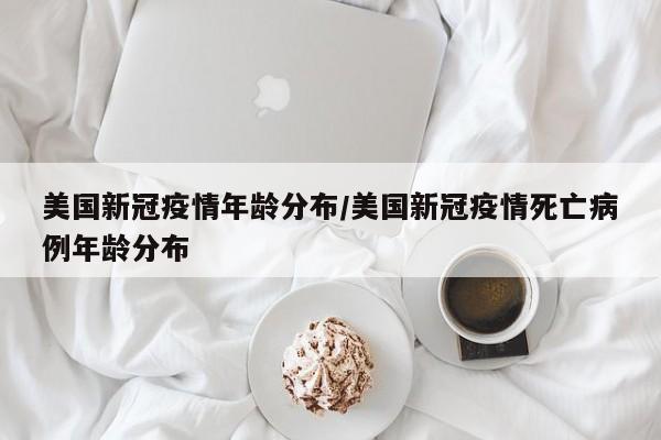 美国新冠疫情年龄分布/美国新冠疫情死亡病例年龄分布