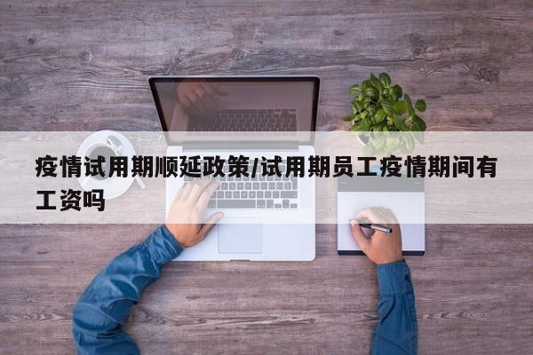 疫情试用期顺延政策/试用期员工疫情期间有工资吗