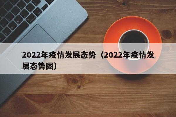 2022年疫情发展态势（2022年疫情发展态势图）