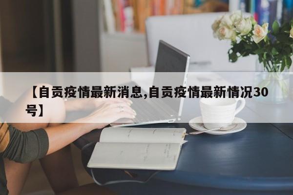 【自贡疫情最新消息,自贡疫情最新情况30号】