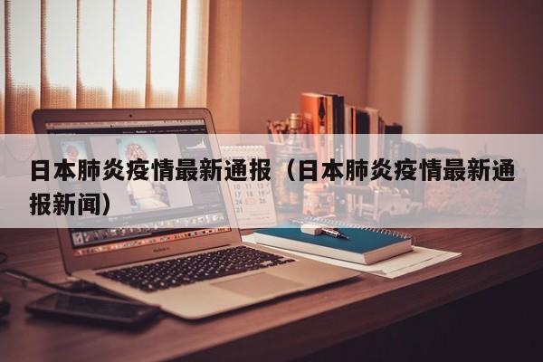 日本肺炎疫情最新通报（日本肺炎疫情最新通报新闻）