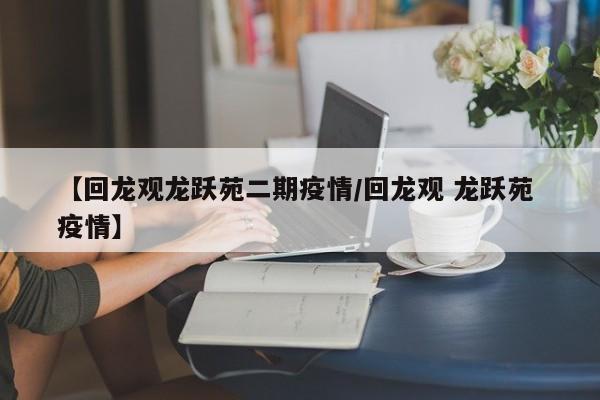 【回龙观龙跃苑二期疫情/回龙观 龙跃苑 疫情】