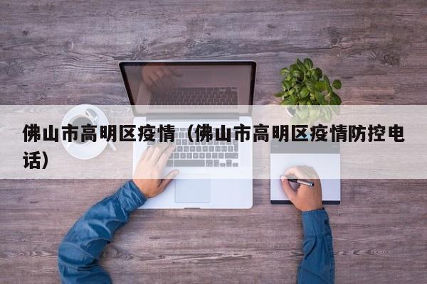 佛山市高明区疫情（佛山市高明区疫情防控电话）