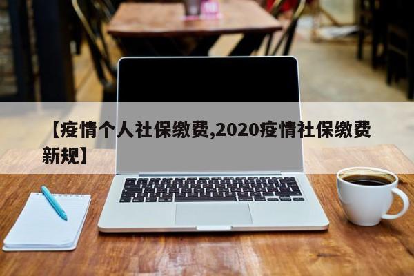 【疫情个人社保缴费,2020疫情社保缴费新规】