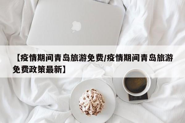 【疫情期间青岛旅游免费/疫情期间青岛旅游免费政策最新】