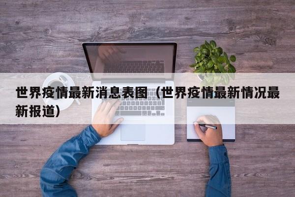 世界疫情最新消息表图（世界疫情最新情况最新报道）