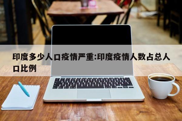 印度多少人口疫情严重:印度疫情人数占总人口比例