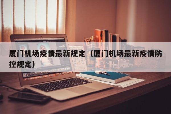 厦门机场疫情最新规定（厦门机场最新疫情防控规定）