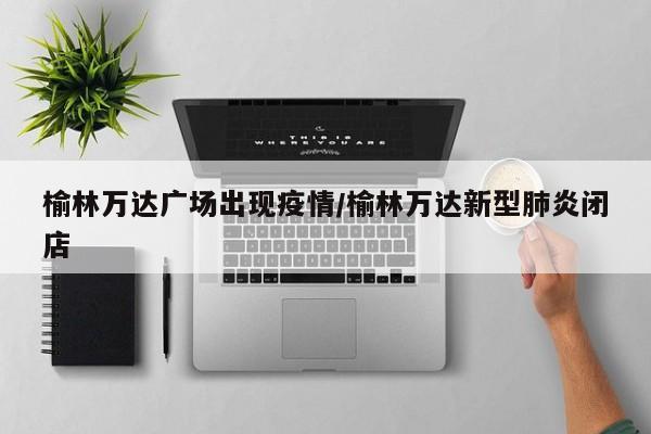 榆林万达广场出现疫情/榆林万达新型肺炎闭店
