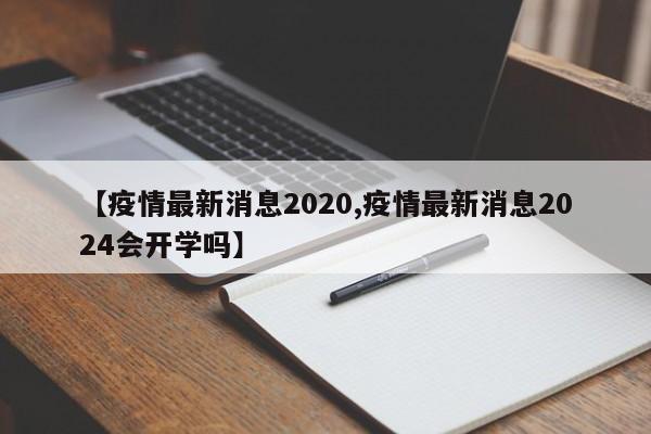 【疫情最新消息2020,疫情最新消息2024会开学吗】