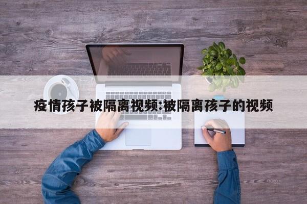 疫情孩子被隔离视频:被隔离孩子的视频