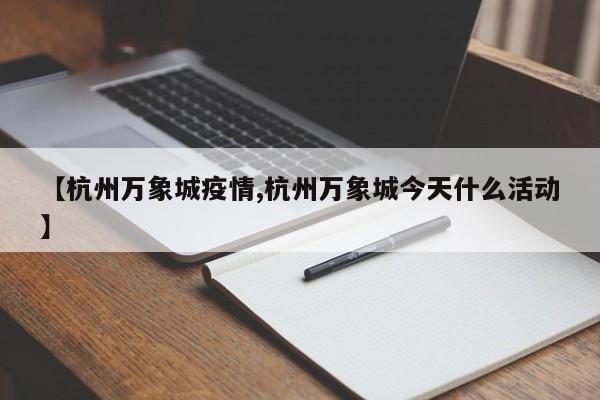 【杭州万象城疫情,杭州万象城今天什么活动】