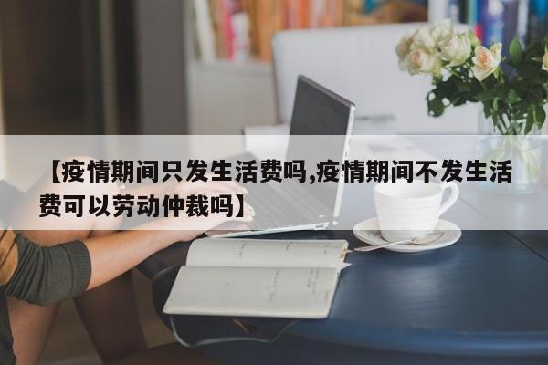 【疫情期间只发生活费吗,疫情期间不发生活费可以劳动仲裁吗】