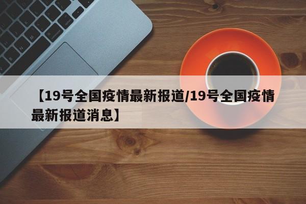 【19号全国疫情最新报道/19号全国疫情最新报道消息】