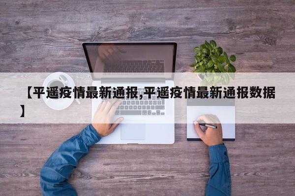 【平遥疫情最新通报,平遥疫情最新通报数据】