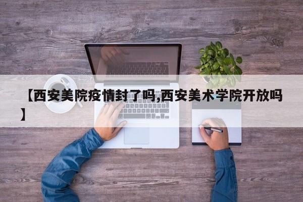 【西安美院疫情封了吗,西安美术学院开放吗】