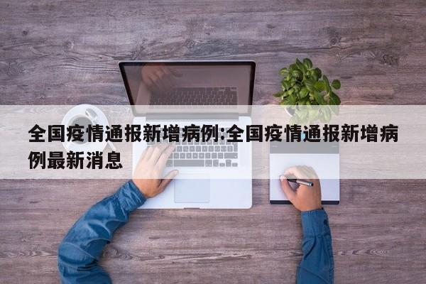 全国疫情通报新增病例:全国疫情通报新增病例最新消息