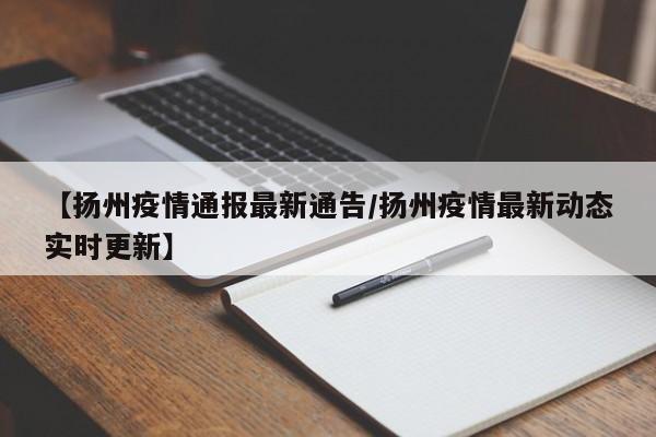 【扬州疫情通报最新通告/扬州疫情最新动态实时更新】