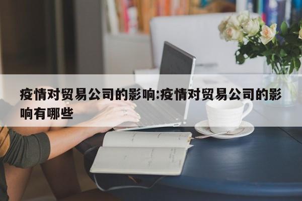 疫情对贸易公司的影响:疫情对贸易公司的影响有哪些