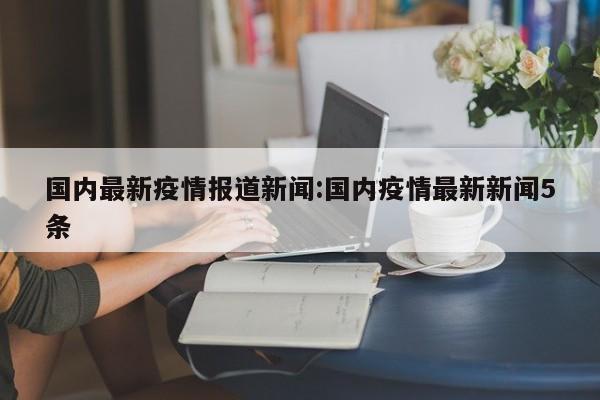 国内最新疫情报道新闻:国内疫情最新新闻5条