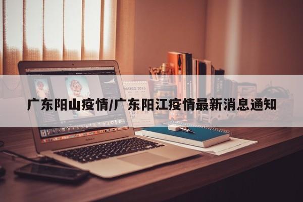 广东阳山疫情/广东阳江疫情最新消息通知