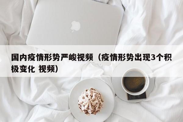 国内疫情形势严峻视频（疫情形势出现3个积极变化 视频）