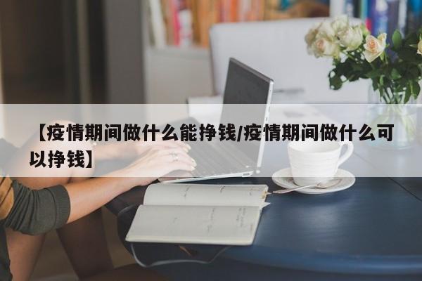 【疫情期间做什么能挣钱/疫情期间做什么可以挣钱】