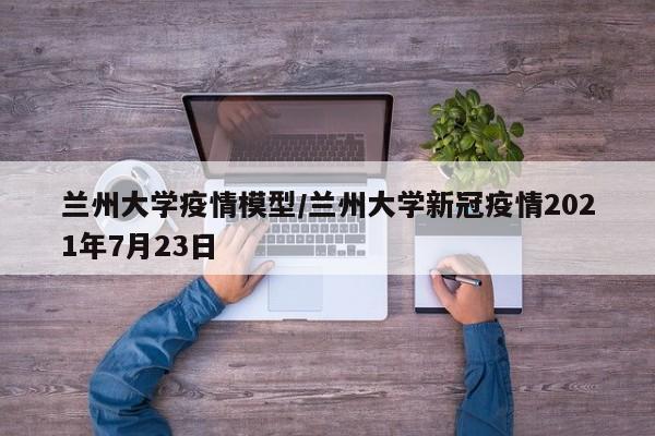 兰州大学疫情模型/兰州大学新冠疫情2021年7月23日