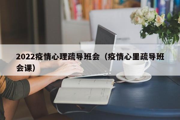 2022疫情心理疏导班会（疫情心里疏导班会课）