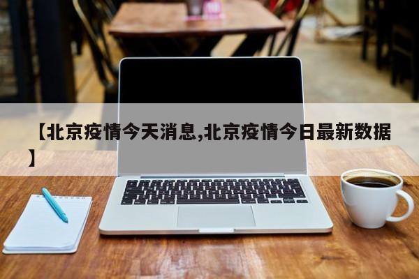 【北京疫情今天消息,北京疫情今日最新数据】