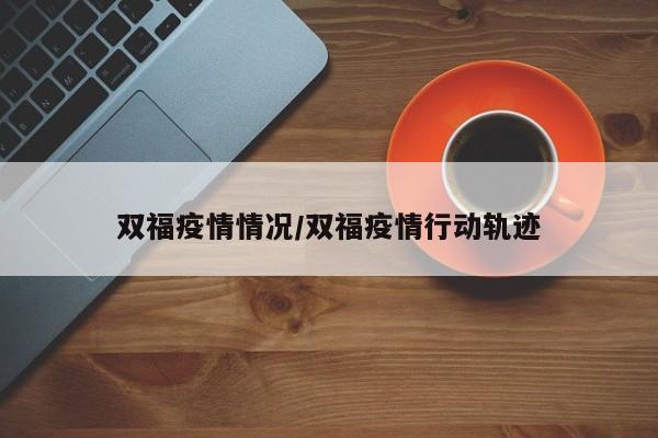 双福疫情情况/双福疫情行动轨迹