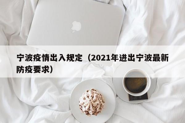 宁波疫情出入规定（2021年进出宁波最新防疫要求）