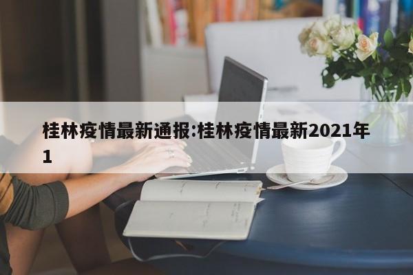 桂林疫情最新通报:桂林疫情最新2021年1