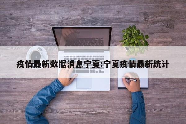 疫情最新数据消息宁夏:宁夏疫情最新统计
