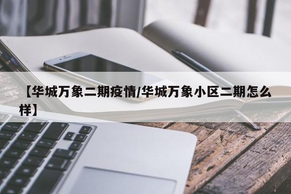【华城万象二期疫情/华城万象小区二期怎么样】