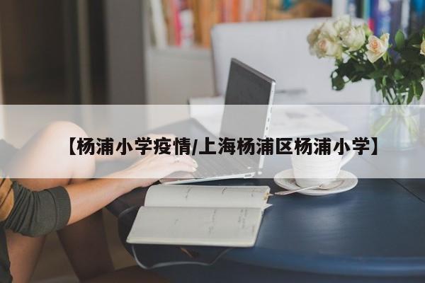 【杨浦小学疫情/上海杨浦区杨浦小学】