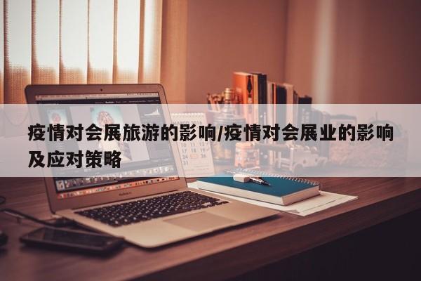 疫情对会展旅游的影响/疫情对会展业的影响及应对策略