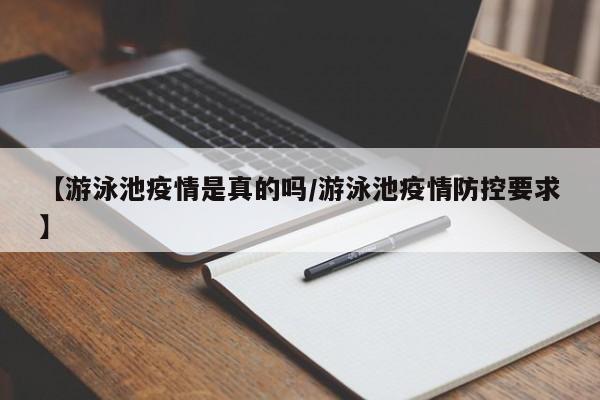 【游泳池疫情是真的吗/游泳池疫情防控要求】