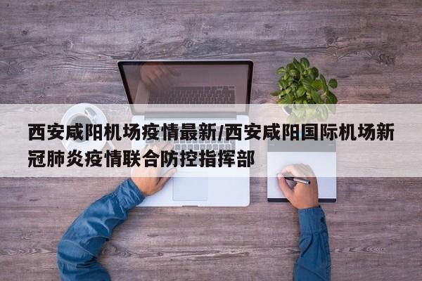 西安咸阳机场疫情最新/西安咸阳国际机场新冠肺炎疫情联合防控指挥部