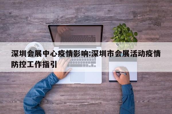 深圳会展中心疫情影响:深圳市会展活动疫情防控工作指引
