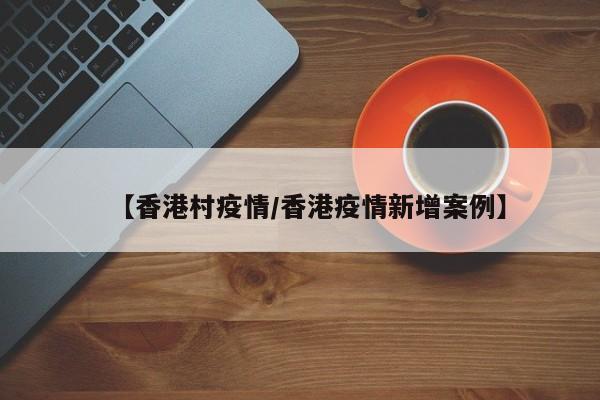 【香港村疫情/香港疫情新增案例】