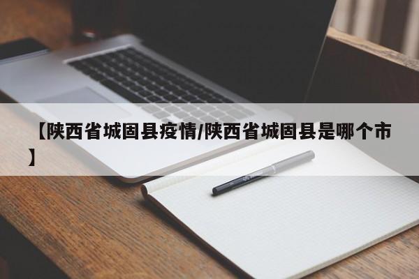 【陕西省城固县疫情/陕西省城固县是哪个市】