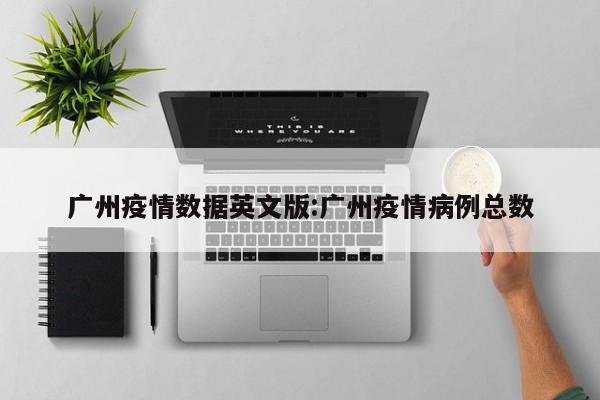 广州疫情数据英文版:广州疫情病例总数