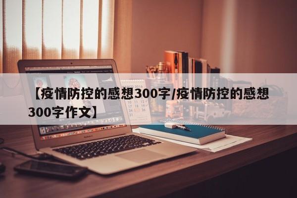 【疫情防控的感想300字/疫情防控的感想300字作文】