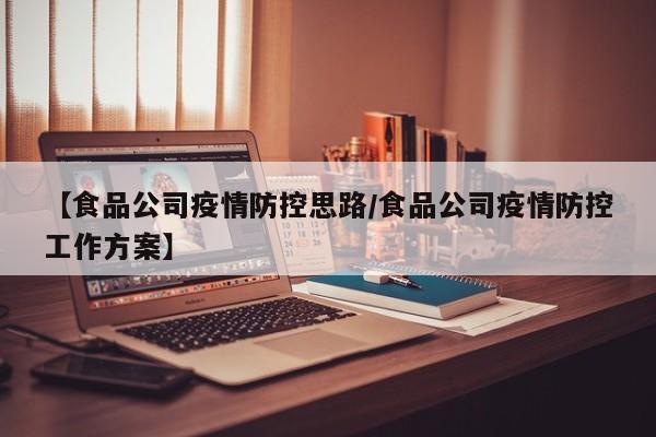 【食品公司疫情防控思路/食品公司疫情防控工作方案】